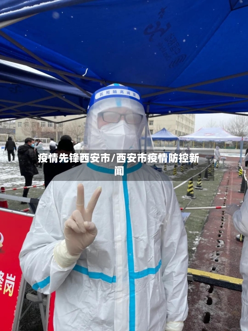 疫情先锋西安市/西安市疫情防控新闻