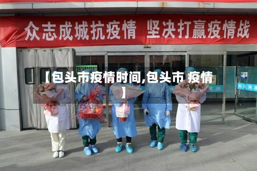 【包头市疫情时间,包头市 疫情】-第3张图片