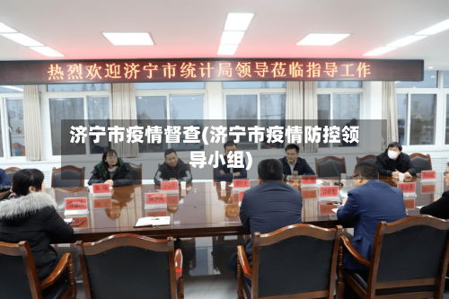 济宁市疫情督查(济宁市疫情防控领导小组)