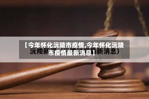 【今年怀化沅陵市疫情,今年怀化沅陵市疫情最新消息】