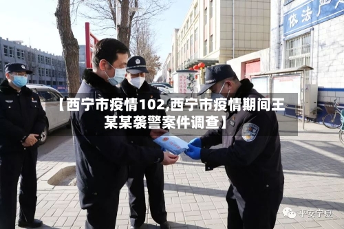 【西宁市疫情102,西宁市疫情期间王某某袭警案件调查】