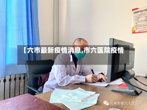 【六市最新疫情消息,市六医院疫情】-第2张图片