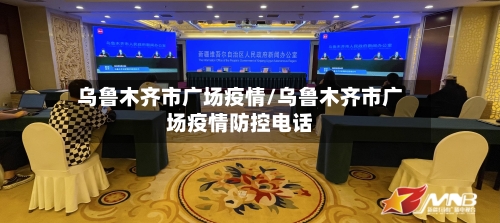 乌鲁木齐市广场疫情/乌鲁木齐市广场疫情防控电话