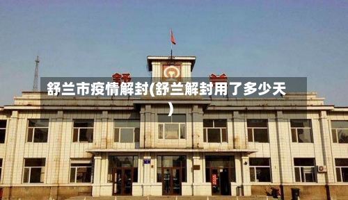 舒兰市疫情解封(舒兰解封用了多少天)