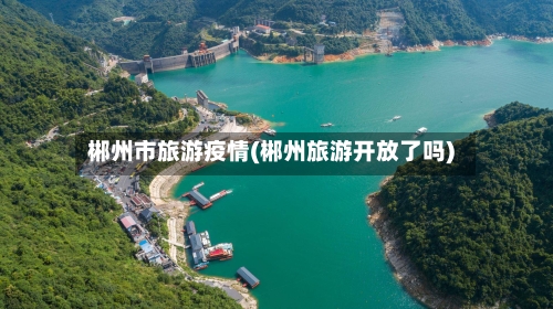郴州市旅游疫情(郴州旅游开放了吗)