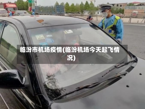 临汾市机场疫情(临汾机场今天起飞情况)-第2张图片