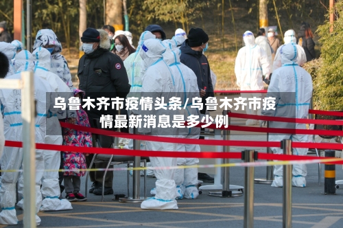 乌鲁木齐市疫情头条/乌鲁木齐市疫情最新消息是多少例