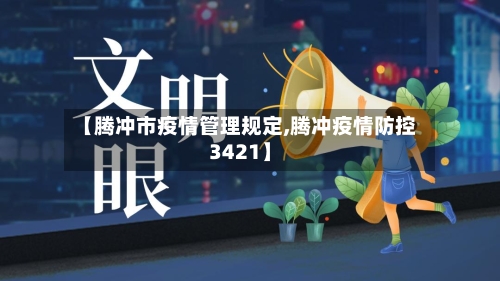 【腾冲市疫情管理规定,腾冲疫情防控3421】
