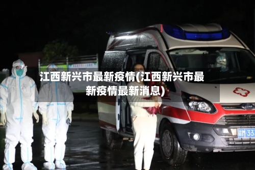 江西新兴市最新疫情(江西新兴市最新疫情最新消息)-第2张图片