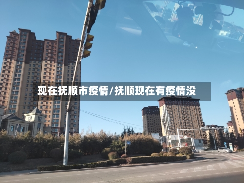 现在抚顺市疫情/抚顺现在有疫情没