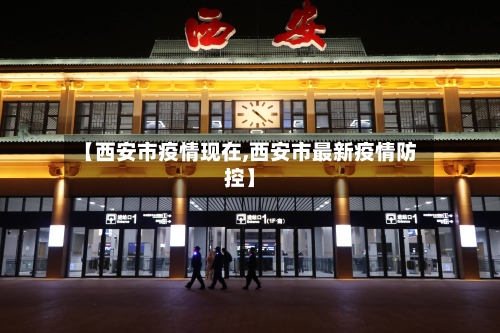 【西安市疫情现在,西安市最新疫情防控】-第2张图片