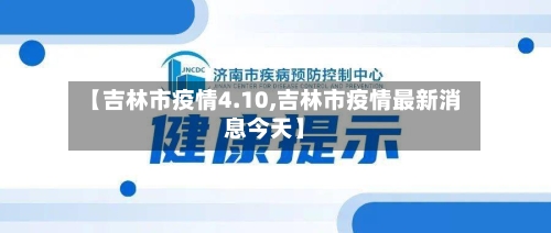 【吉林市疫情4.10,吉林市疫情最新消息今天】