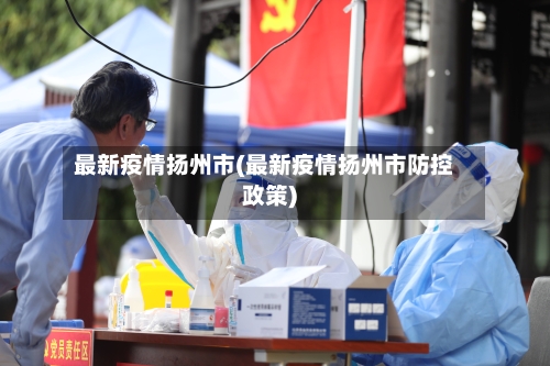 最新疫情扬州市(最新疫情扬州市防控政策)