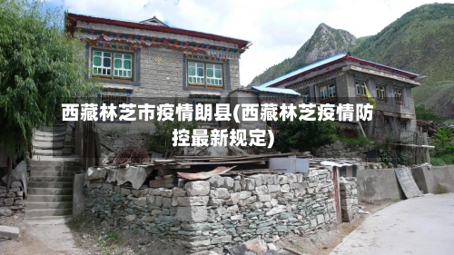 西藏林芝市疫情朗县(西藏林芝疫情防控最新规定)-第3张图片
