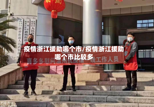 疫情浙江援助哪个市/疫情浙江援助哪个市比较多