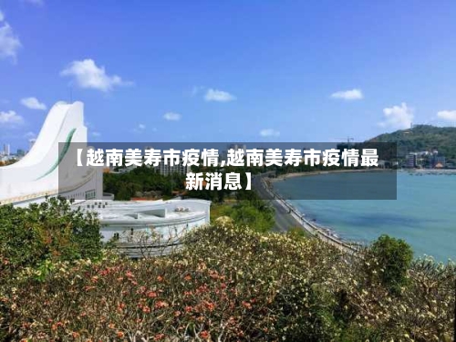 【越南美寿市疫情,越南美寿市疫情最新消息】