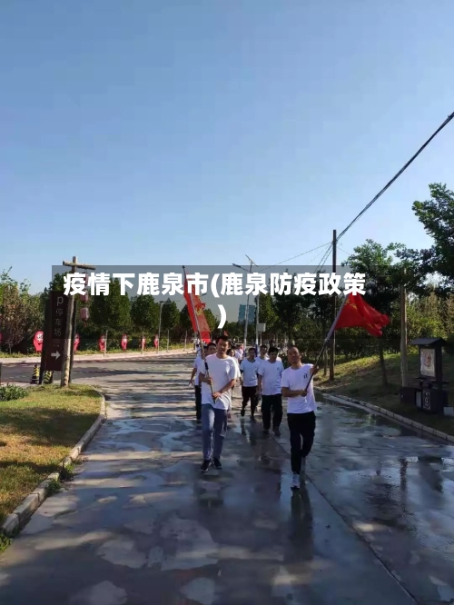 疫情下鹿泉市(鹿泉防疫政策)