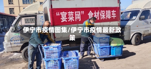 伊宁市疫情图集/伊宁市疫情最新政策