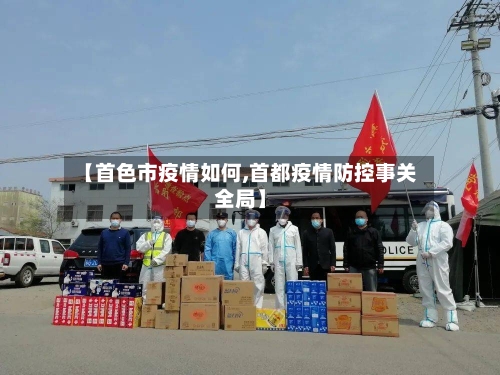 【首色市疫情如何,首都疫情防控事关全局】-第2张图片