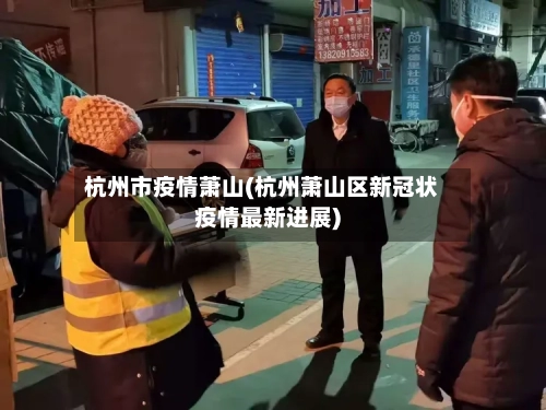杭州市疫情萧山(杭州萧山区新冠状疫情最新进展)-第3张图片