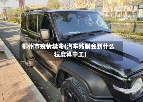 鄂州市疫情禁令(汽车贴膜会到什么程度算中工)-第3张图片