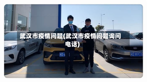 武汉市疫情问题(武汉市疫情问题询问电话)