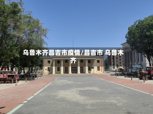乌鲁木齐昌吉市疫情/昌吉市 乌鲁木齐-第2张图片