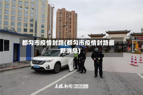 都匀市疫情封路(都匀市疫情封路最新消息)-第2张图片