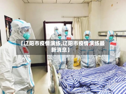 【辽阳市疫情演练,辽阳市疫情演练最新消息】-第2张图片