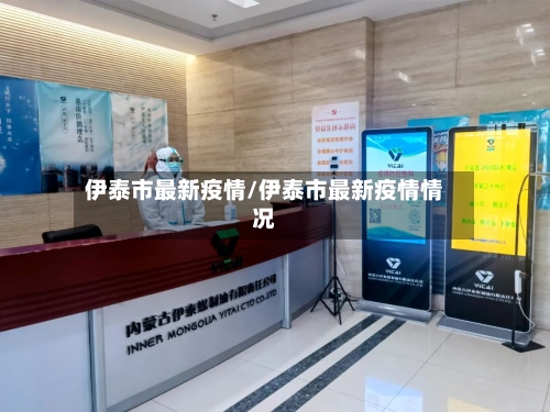 伊泰市最新疫情/伊泰市最新疫情情况-第3张图片