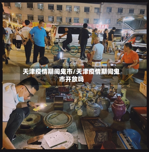 天津疫情期间鬼市/天津疫情期间鬼市开放吗