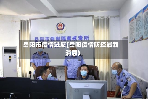 岳阳市疫情进展(岳阳疫情防控最新消息)