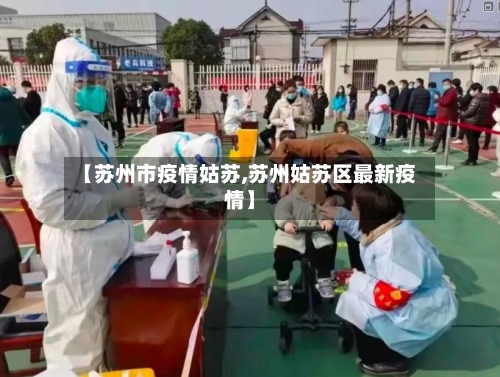 【苏州市疫情姑苏,苏州姑苏区最新疫情】-第3张图片