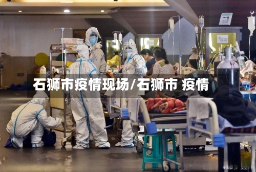 石狮市疫情现场/石狮市 疫情