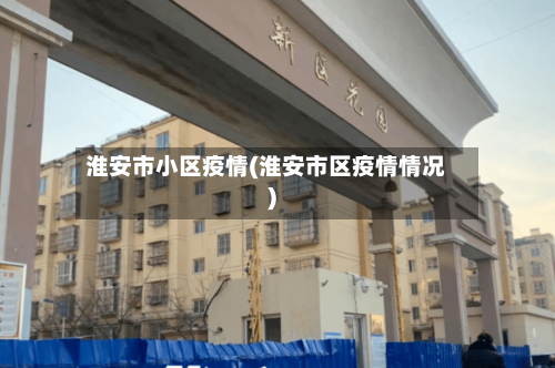 淮安市小区疫情(淮安市区疫情情况)-第2张图片