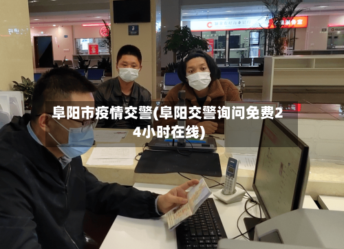 阜阳市疫情交警(阜阳交警询问免费24小时在线)-第2张图片