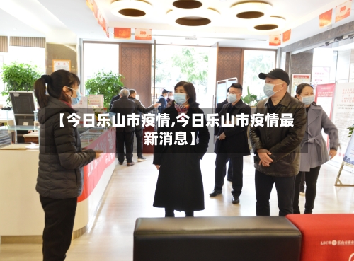 【今日乐山市疫情,今日乐山市疫情最新消息】