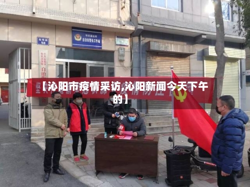 【沁阳市疫情采访,沁阳新闻今天下午的】