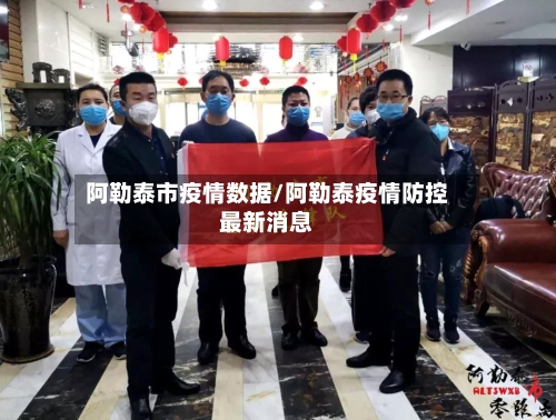 阿勒泰市疫情数据/阿勒泰疫情防控最新消息-第3张图片