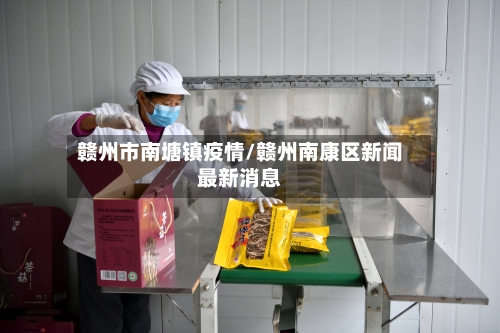 赣州市南塘镇疫情/赣州南康区新闻最新消息