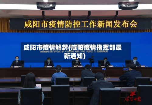 咸阳市疫情解封(咸阳疫情指挥部最新通知)