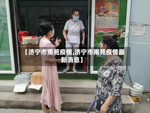 【济宁市南苑疫情,济宁市南苑疫情最新消息】-第3张图片