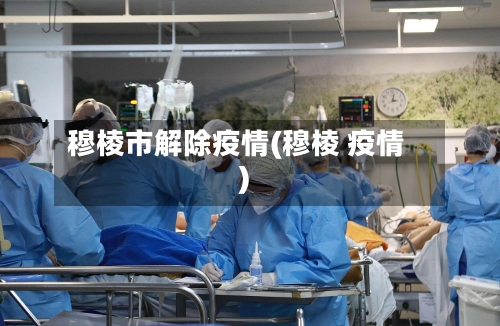 穆棱市解除疫情(穆棱 疫情)-第3张图片