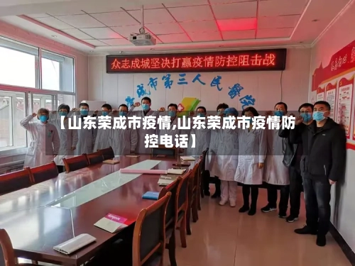 【山东荣成市疫情,山东荣成市疫情防控电话】