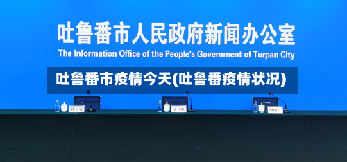 吐鲁番市疫情今天(吐鲁番疫情状况)-第2张图片