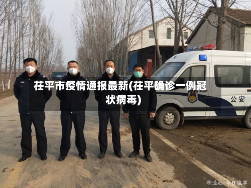 茌平市疫情通报最新(茌平确诊一例冠状病毒)-第2张图片
