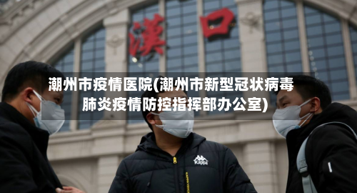 潮州市疫情医院(潮州市新型冠状病毒肺炎疫情防控指挥部办公室)
