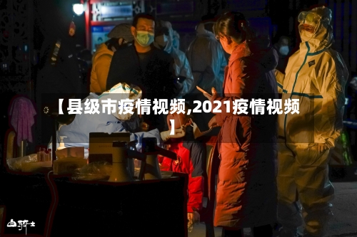 【县级市疫情视频,2021疫情视频】