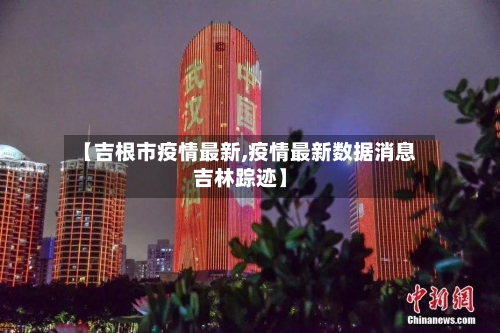 【吉根市疫情最新,疫情最新数据消息吉林踪迹】