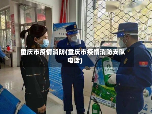 重庆市疫情消防(重庆市疫情消防支队电话)-第3张图片